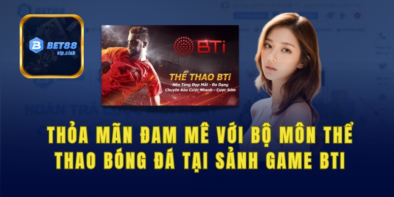 Thỏa mãn đam mê với bộ môn thể thao bóng đá tại sảnh game BTi