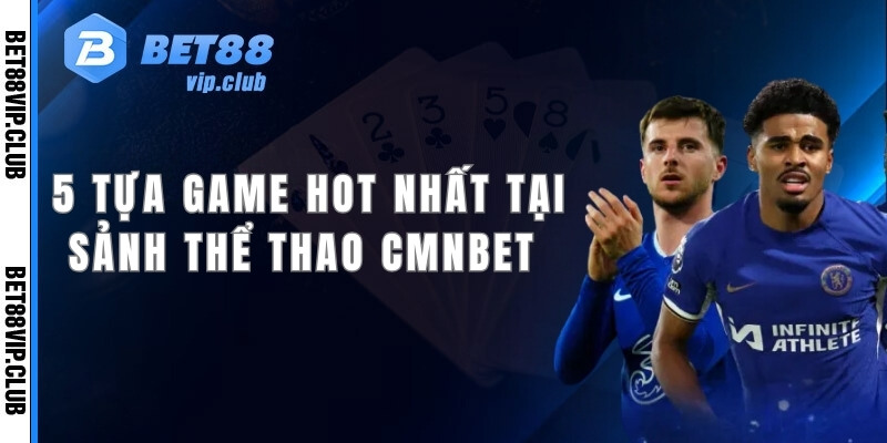 5 tựa game hot và lôi cuốn nhất tại sảnh thể thao CMNBET 